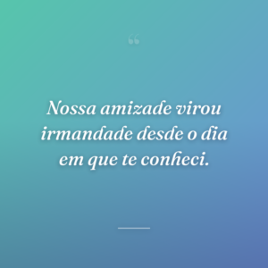 Nossa amizade virou irmandade desde o dia em que te conheci.