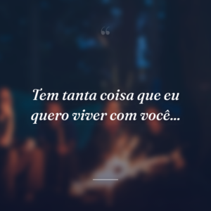 Tem tanta coisa que eu quero viver com você...