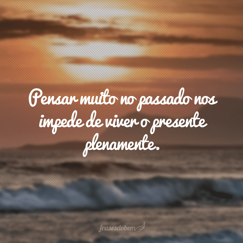 Pensar muito no passado nos impede de viver o presente plenamente.