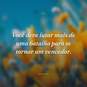 Você deve lutar mais de uma batalha para se tornar um vencedor.