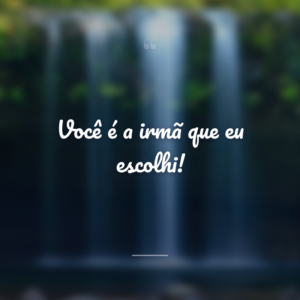 Você é a irmã que eu escolhi!