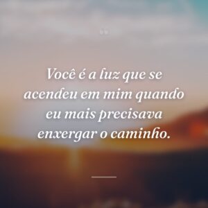 Você é a luz que se acendeu em mim quando eu mais precisava enxergar o caminho.