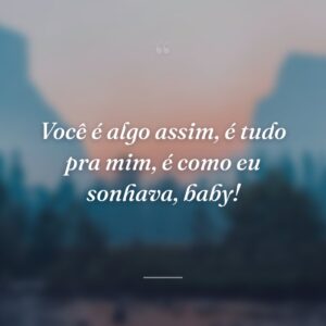 Você é algo assim, é tudo pra mim, é como eu sonhava, baby!