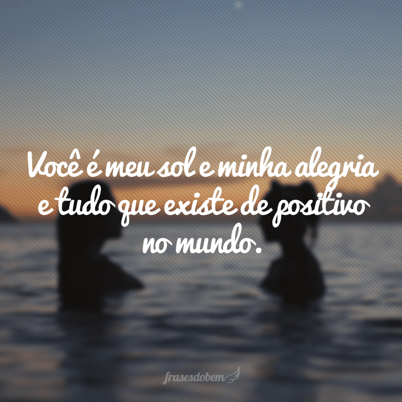 Você é meu sol e minha alegria e tudo que existe de positivo no mundo. 