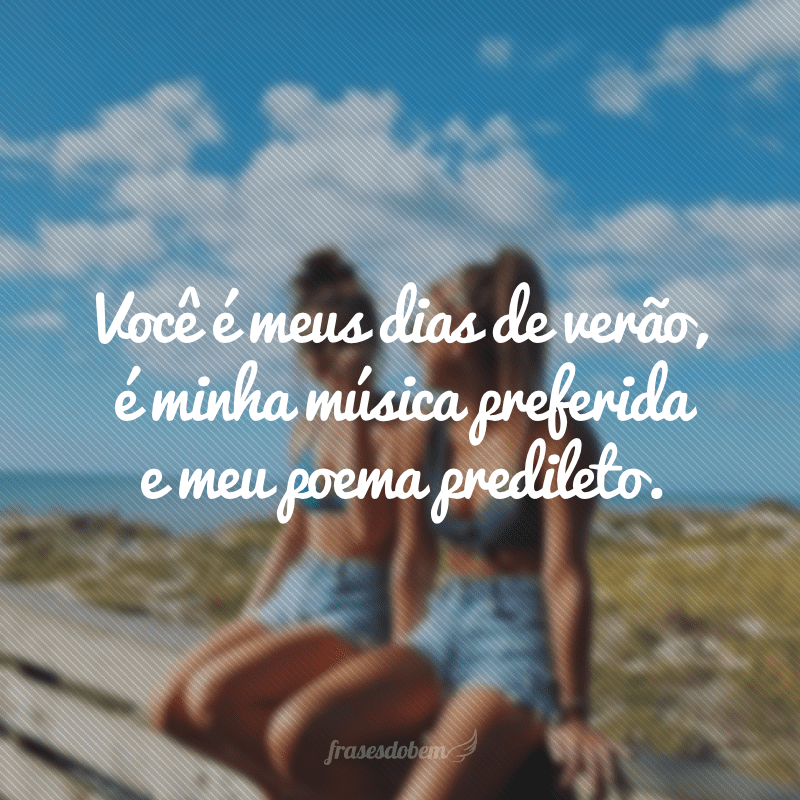 Você é meus dias de verão, é minha música preferida e meu poema predileto.