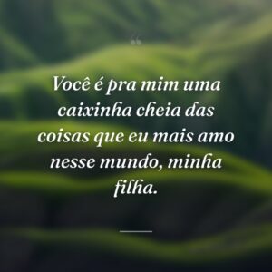 Você é pra mim uma caixinha cheia das coisas que eu mais amo nesse mundo, minha filha.