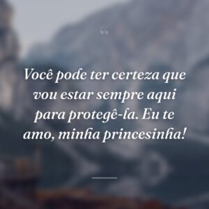 Você pode ter certeza que vou estar sempre aqui para protegê-la. Eu te amo, minha princesinha!