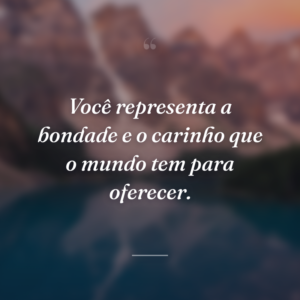 Você representa a bondade e o carinho que o mundo tem para oferecer.