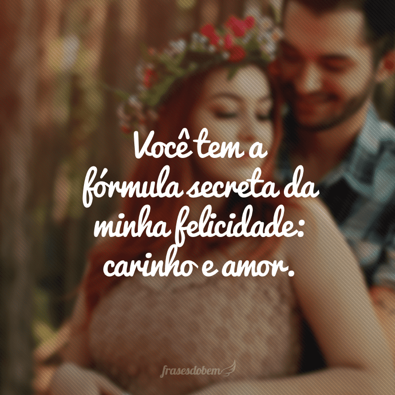 Você tem a fórmula secreta da minha felicidade: carinho e amor.