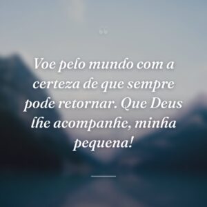 Voe pelo mundo com a certeza de que sempre pode retornar. Que Deus lhe acompanhe, minha pequena!