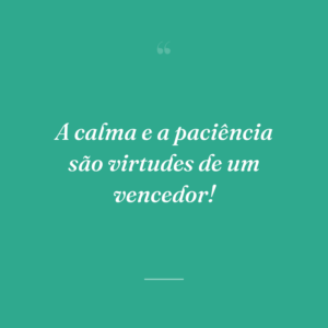 A calma e a paciência são virtudes de um vencedor!