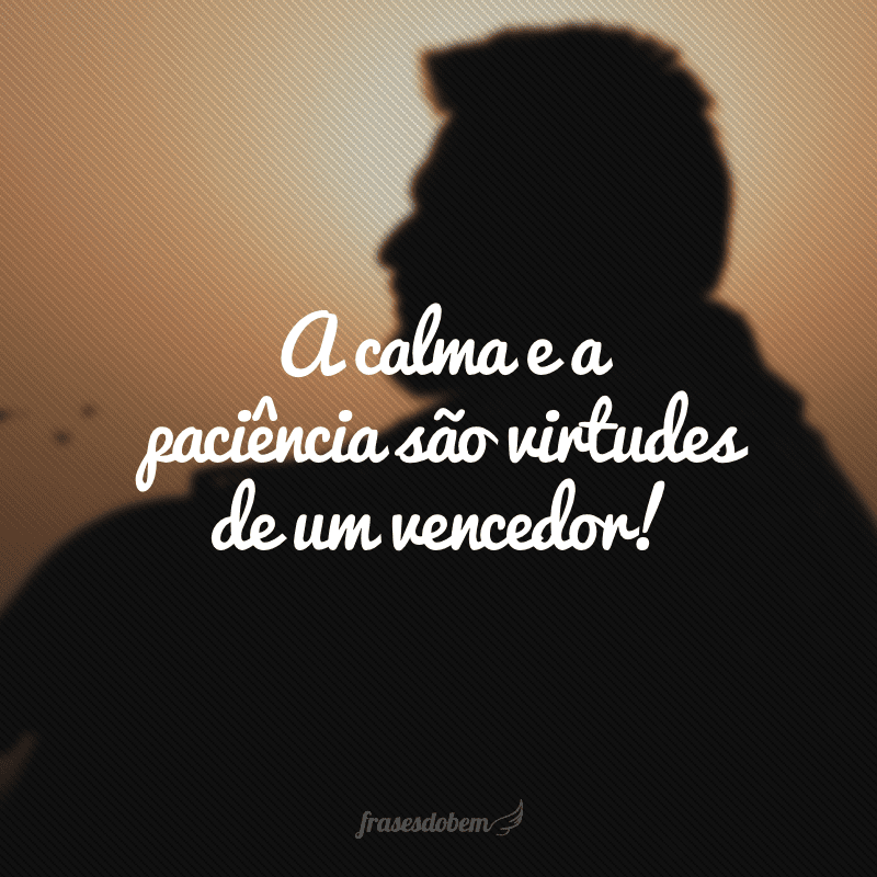 A calma e a paciência são virtudes de um vencedor!