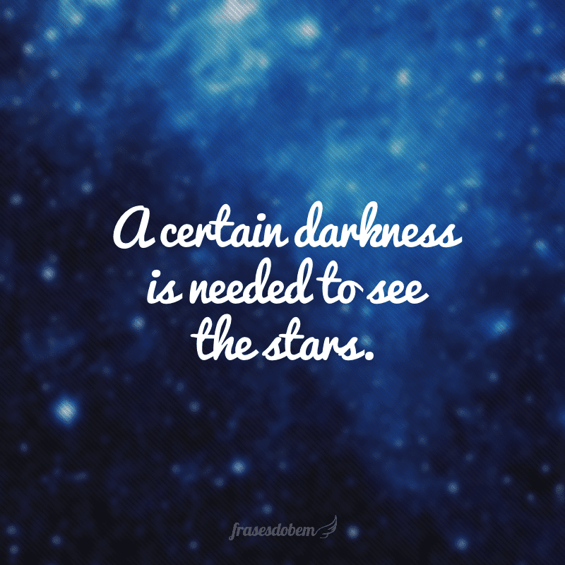 A certain darkness is needed to see the stars. (É preciso um pouco de escuridão para se ver as estrelas.)