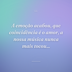 A emoção acabou, que coincidência é o amor, a nossa música nunca mais tocou...
