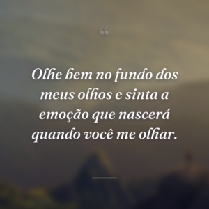 Olhe bem no fundo dos meus olhos e sinta a emoção que nascerá quando você me olhar.