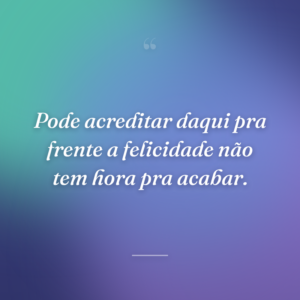 Pode acreditar daqui pra frente a felicidade não tem hora pra acabar.