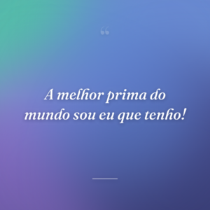 A melhor prima do mundo sou eu que tenho!