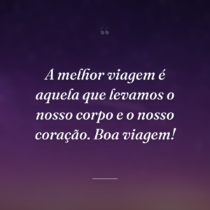A melhor viagem é aquela que levamos o nosso corpo e o nosso coração. Boa viagem!
