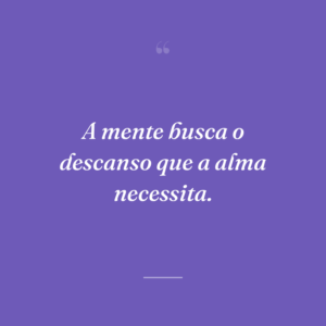 A mente busca o descanso que a alma necessita.