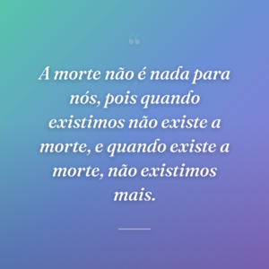 A morte não é nada para nós, pois quando existimos não existe a morte, e quando existe a morte, não existimos mais.