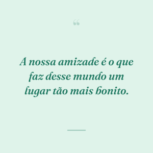 A nossa amizade é o que faz desse mundo um lugar tão mais bonito.