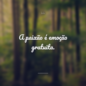 A paixão é emoção gratuita.