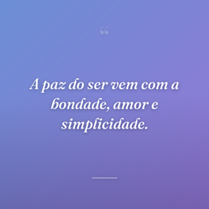 A paz do ser vem com a bondade, amor e simplicidade.