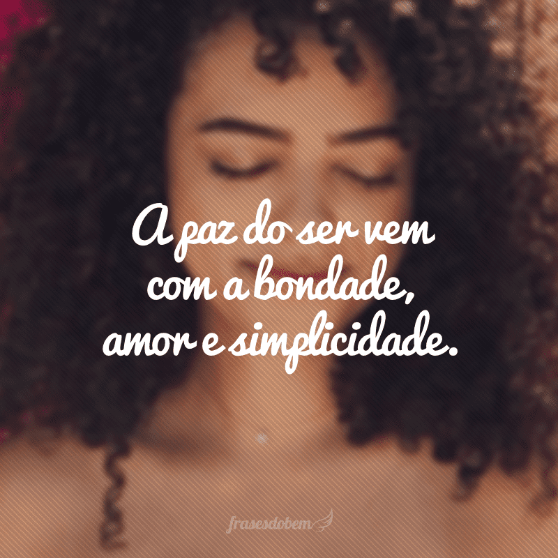 A paz do ser vem com a bondade, amor e simplicidade.