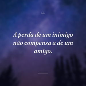 A perda de um inimigo não compensa a de um amigo.