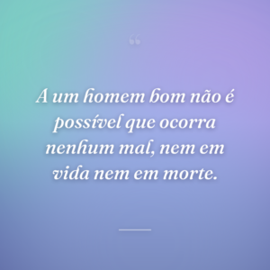 A um homem bom não é possível que ocorra nenhum mal, nem em vida nem em morte.