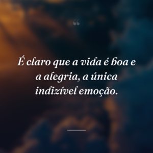 É claro que a vida é boa e a alegria, a única indizível emoção.