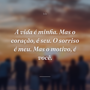 A vida é minha. Mas o coração, é seu. O sorriso é meu. Mas o motivo, é você.
