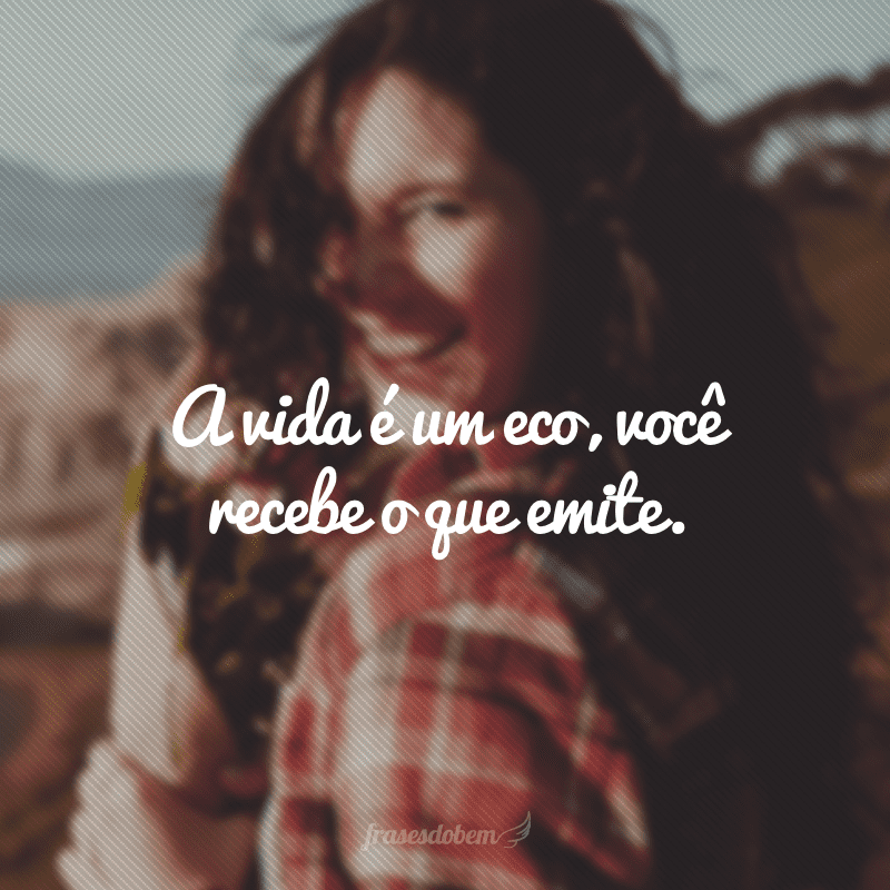 A vida é um eco, você recebe o que emite.