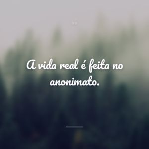 A vida real é feita no anonimato.