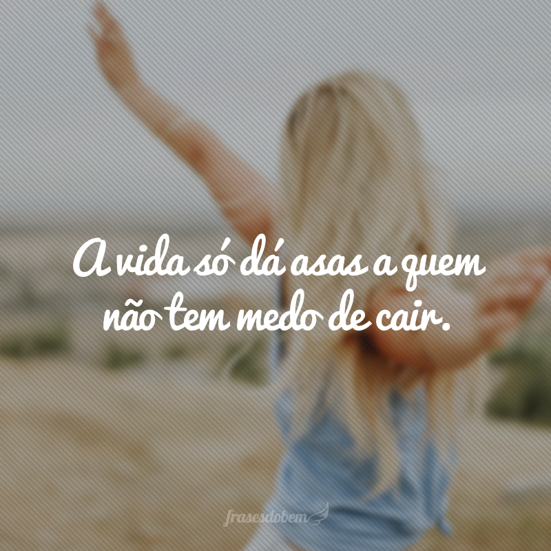 A vida só dá asas a quem não tem medo de cair.