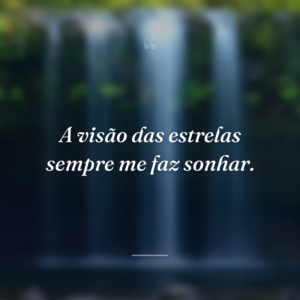 A visão das estrelas sempre me faz sonhar.