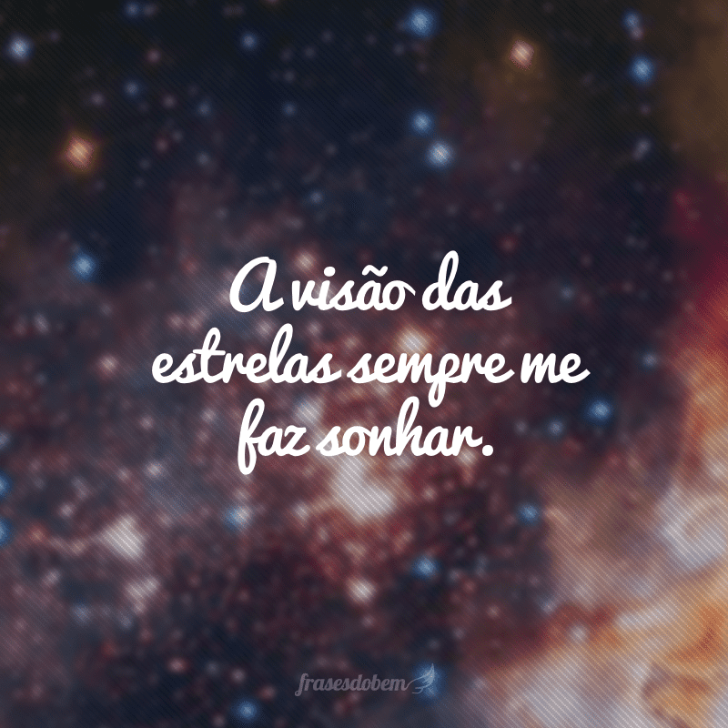 A visão das estrelas sempre me faz sonhar.