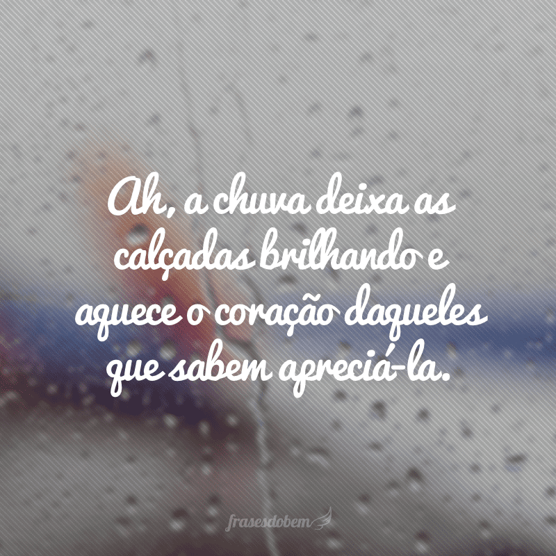 Ah, a chuva deixa as calçadas brilhando e aquece o coração daqueles que sabem apreciá-la.