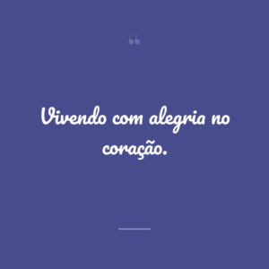 Vivendo com alegria no coração.