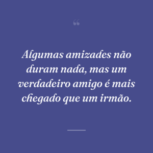 Algumas amizades não duram nada, mas um verdadeiro amigo é mais chegado que um irmão.