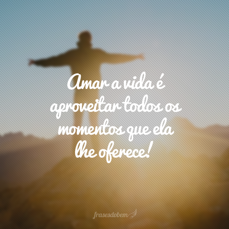 Amar a vida é aproveitar todos os momentos que ela lhe oferece!