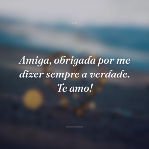 Amiga, obrigada por me dizer sempre a verdade. Te amo!