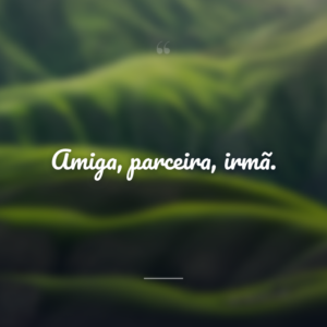 Amiga, parceira, irmã.