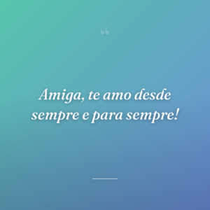 Amiga, te amo desde sempre e para sempre!