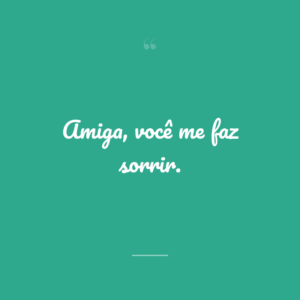 Amiga, você me faz sorrir.