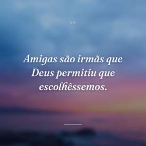 Amigas são irmãs que Deus permitiu que escolhêssemos.