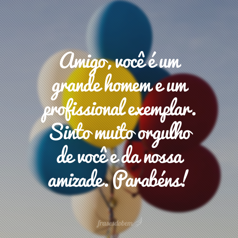 Amigo, você é um grande homem e um profissional exemplar. Sinto muito orgulho de você e da nossa amizade. Parabéns!