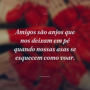 Amigos são anjos que nos deixam em pé quando nossas asas se esquecem como voar.