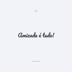 Amizade é tudo!