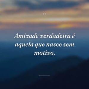 Amizade verdadeira é aquela que nasce sem motivo.